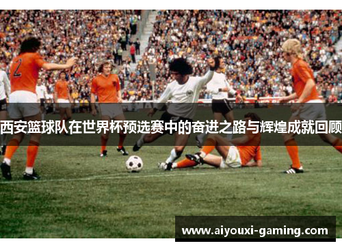 西安篮球队在世界杯预选赛中的奋进之路与辉煌成就回顾