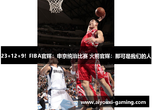 23+12+9！FIBA官媒：申京统治比赛 火箭官媒：那可是我们的人
