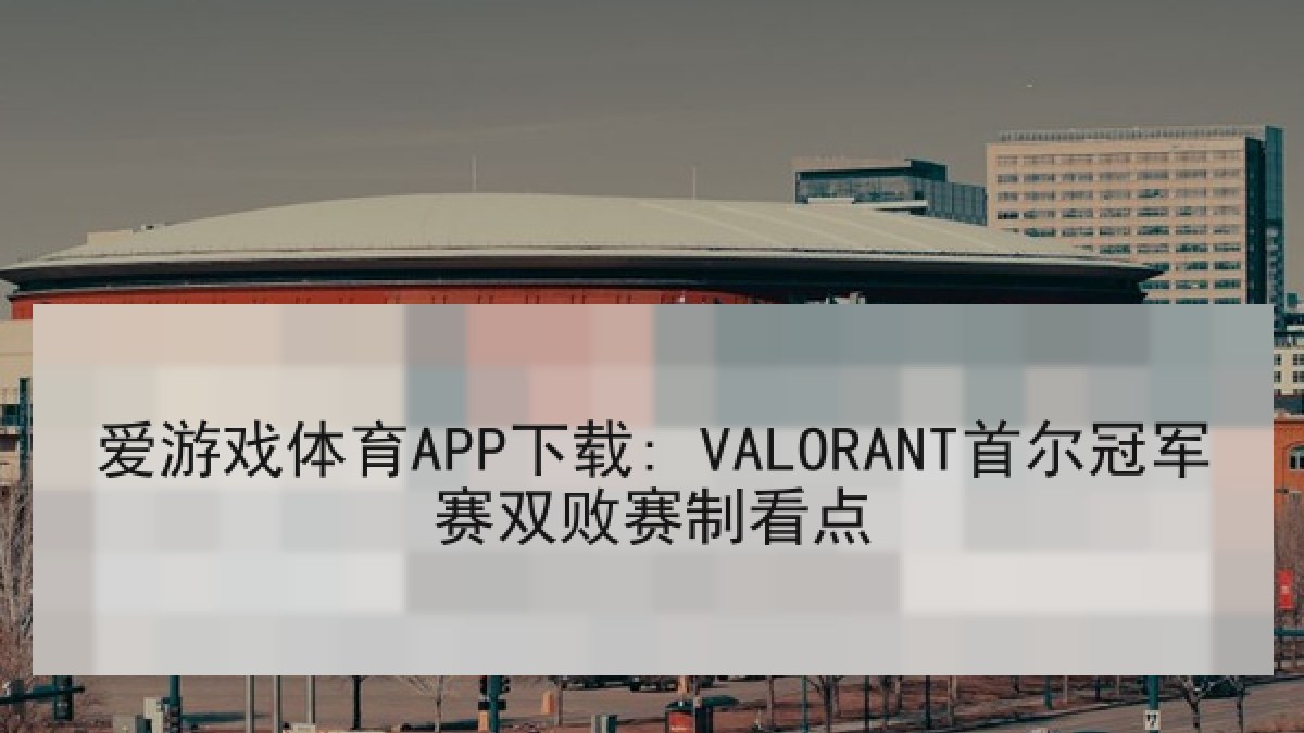 爱游戏体育APP下载: VALORANT首尔冠军赛双败赛制看点 爱游戏体育APP下载: VALORANT首尔冠军赛双败赛制看点