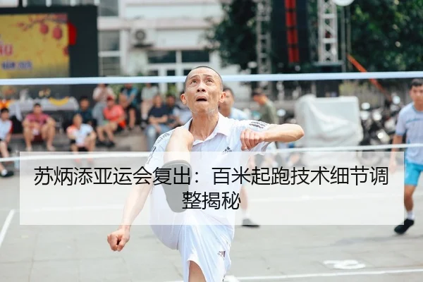 苏炳添亚运会复出：百米起跑技术细节调整揭秘