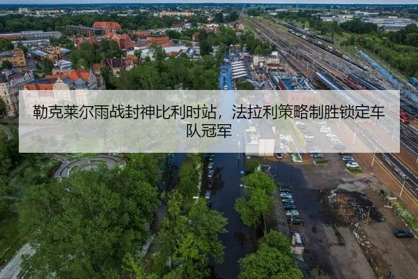 勒克莱尔雨战封神比利时站，法拉利策略制胜锁定车队冠军