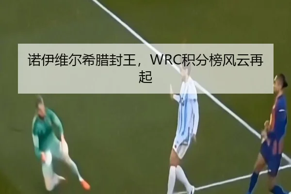 诺伊维尔希腊封王，WRC积分榜风云再起