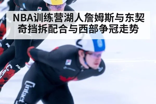 NBA训练营湖人詹姆斯与东契奇挡拆配合与西部争冠走势
