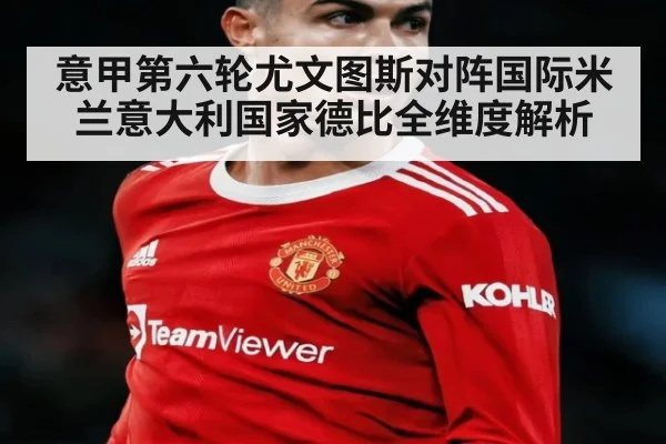意甲第六轮尤文图斯对阵国际米兰意大利国家德比全维度解析